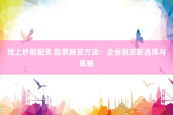 线上炒股配资 股票融资方法：企业融资新选择与策略