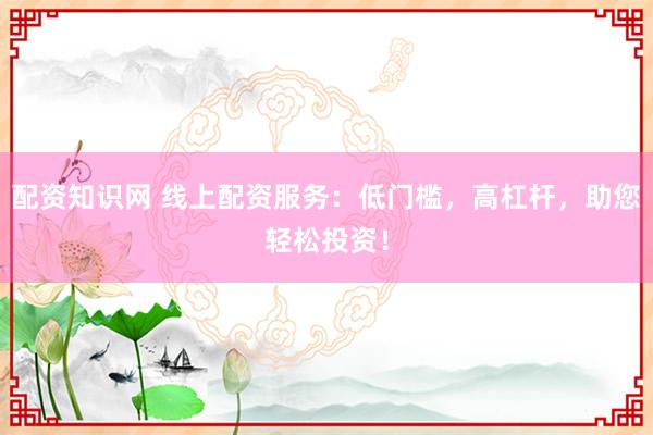 配资知识网 线上配资服务：低门槛，高杠杆，助您轻松投资！