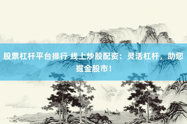 股票杠杆平台排行 线上炒股配资：灵活杠杆，助您掘金股市！