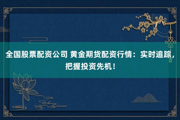 全国股票配资公司 黄金期货配资行情：实时追踪，把握投资先机！