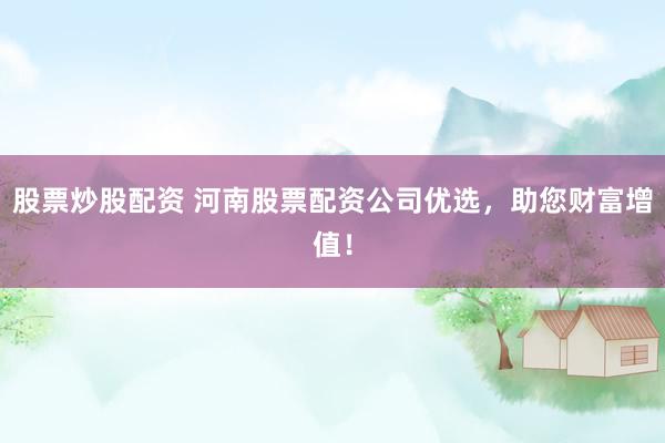 股票炒股配资 河南股票配资公司优选，助您财富增值！