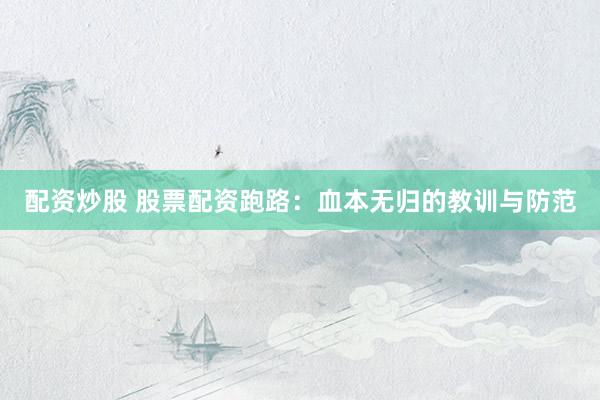 配资炒股 股票配资跑路：血本无归的教训与防范