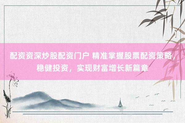 配资资深炒股配资门户 精准掌握股票配资策略，稳健投资，实现财富增长新篇章