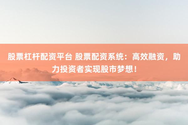 股票杠杆配资平台 股票配资系统：高效融资，助力投资者实现股市梦想！