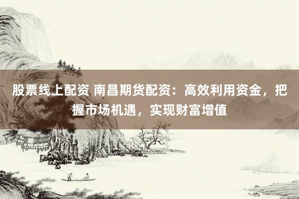 股票线上配资 南昌期货配资：高效利用资金，把握市场机遇，实现财富增值