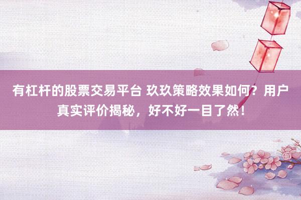 有杠杆的股票交易平台 玖玖策略效果如何？用户真实评价揭秘，好不好一目了然！