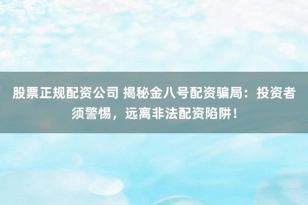 股票正规配资公司 揭秘金八号配资骗局：投资者须警惕，远离非法配资陷阱！