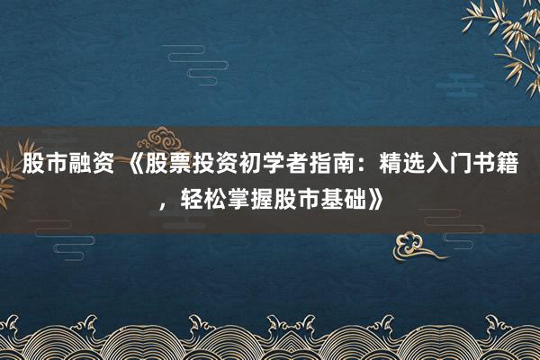 股市融资 《股票投资初学者指南：精选入门书籍，轻松掌握股市基础》