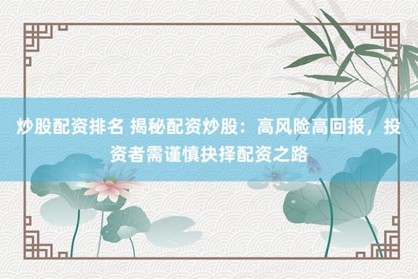 炒股配资排名 揭秘配资炒股：高风险高回报，投资者需谨慎抉择配资之路