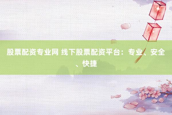 股票配资专业网 线下股票配资平台：专业、安全、快捷