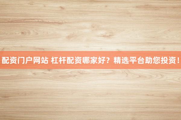配资门户网站 杠杆配资哪家好？精选平台助您投资！