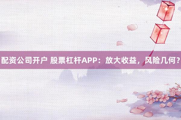 配资公司开户 股票杠杆APP：放大收益，风险几何？