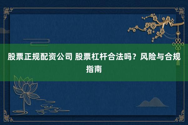 股票正规配资公司 股票杠杆合法吗？风险与合规指南