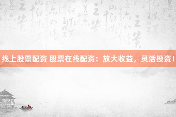线上股票配资 股票在线配资：放大收益，灵活投资！