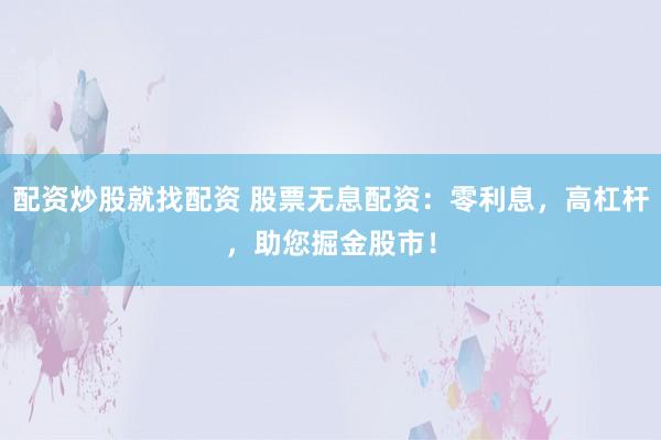 配资炒股就找配资 股票无息配资：零利息，高杠杆，助您掘金股市！