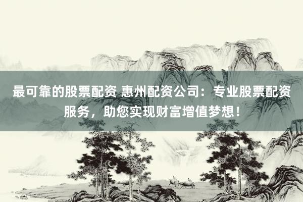 最可靠的股票配资 惠州配资公司：专业股票配资服务，助您实现财富增值梦想！