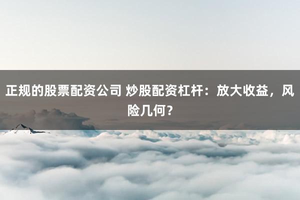 正规的股票配资公司 炒股配资杠杆：放大收益，风险几何？
