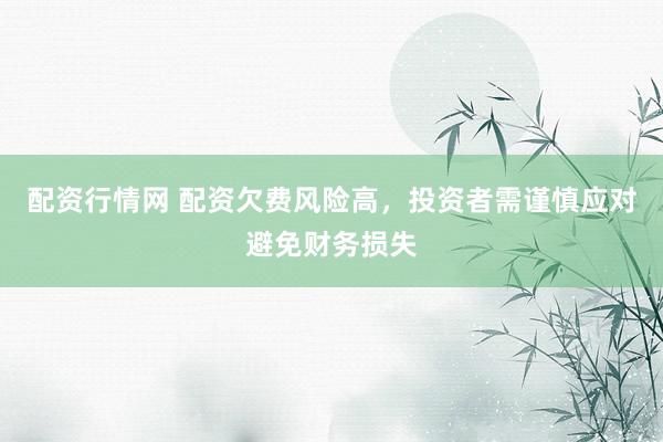 配资行情网 配资欠费风险高，投资者需谨慎应对避免财务损失