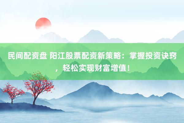 民间配资盘 阳江股票配资新策略：掌握投资诀窍，轻松实现财富增值！