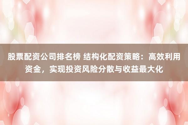 股票配资公司排名榜 结构化配资策略：高效利用资金，实现投资风险分散与收益最大化