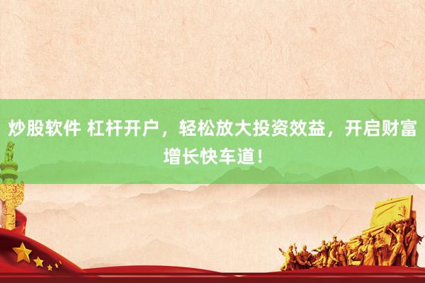 炒股软件 杠杆开户，轻松放大投资效益，开启财富增长快车道！