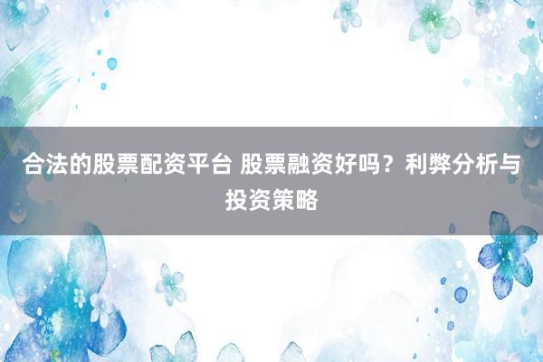 合法的股票配资平台 股票融资好吗？利弊分析与投资策略