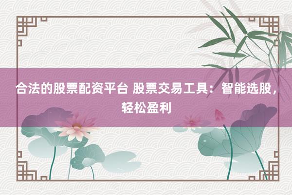 合法的股票配资平台 股票交易工具：智能选股，轻松盈利