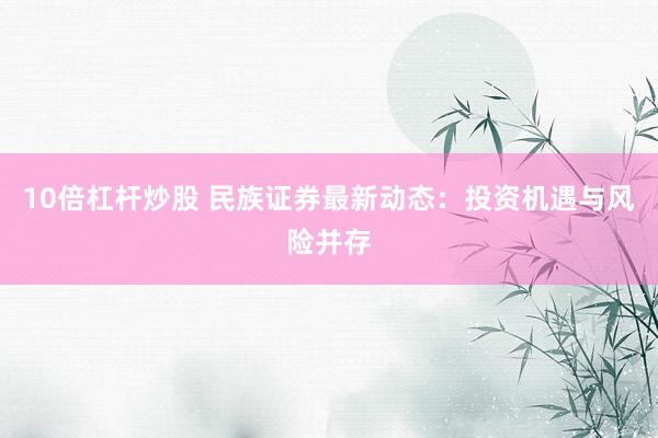 10倍杠杆炒股 民族证券最新动态：投资机遇与风险并存