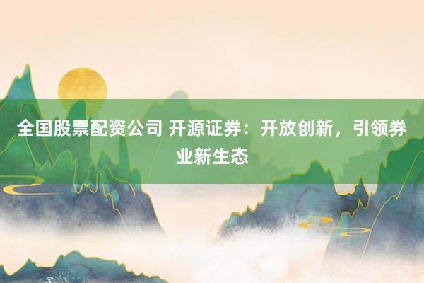 全国股票配资公司 开源证券：开放创新，引领券业新生态