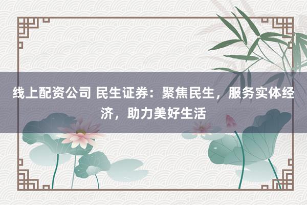 线上配资公司 民生证券：聚焦民生，服务实体经济，助力美好生活