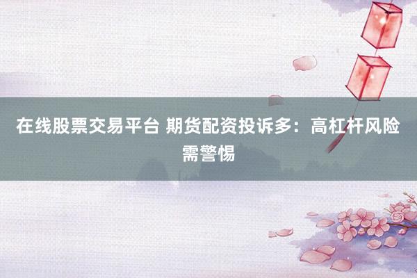 在线股票交易平台 期货配资投诉多：高杠杆风险需警惕