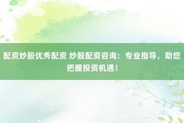 配资炒股优秀配资 炒股配资咨询：专业指导，助您把握投资机遇！