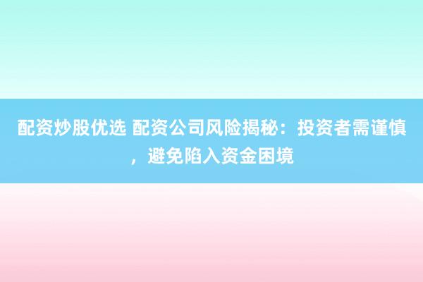 配资炒股优选 配资公司风险揭秘：投资者需谨慎，避免陷入资金困境