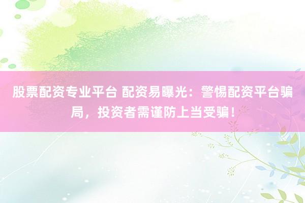 股票配资专业平台 配资易曝光：警惕配资平台骗局，投资者需谨防上当受骗！