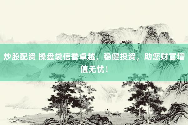炒股配资 操盘袋信誉卓越，稳健投资，助您财富增值无忧！