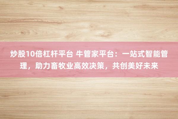 炒股10倍杠杆平台 牛管家平台：一站式智能管理，助力畜牧业高效决策，共创美好未来