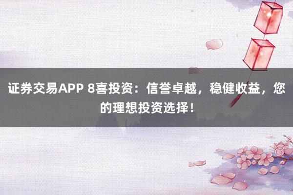 证券交易APP 8喜投资：信誉卓越，稳健收益，您的理想投资选择！