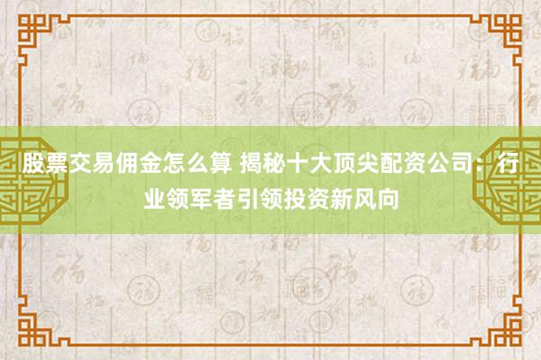 股票交易佣金怎么算 揭秘十大顶尖配资公司：行业领军者引领投资新风向