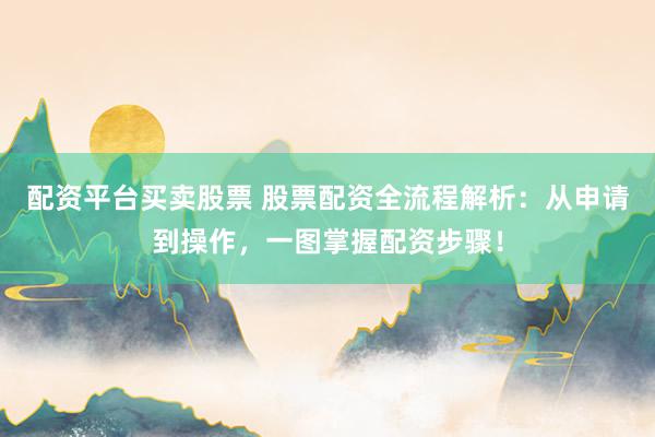 配资平台买卖股票 股票配资全流程解析：从申请到操作，一图掌握配资步骤！