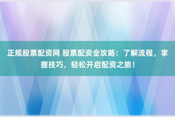 正规股票配资网 股票配资全攻略：了解流程，掌握技巧，轻松开启配资之旅！