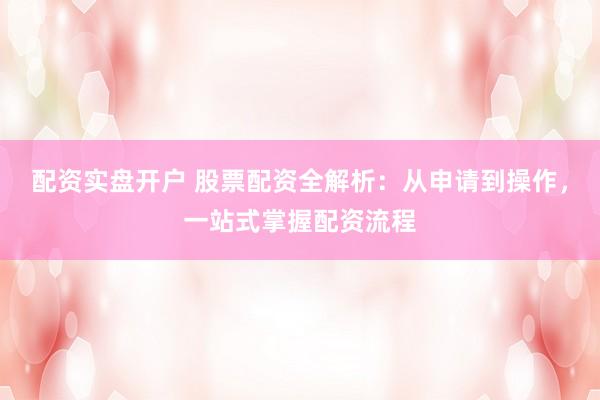 配资实盘开户 股票配资全解析：从申请到操作，一站式掌握配资流程