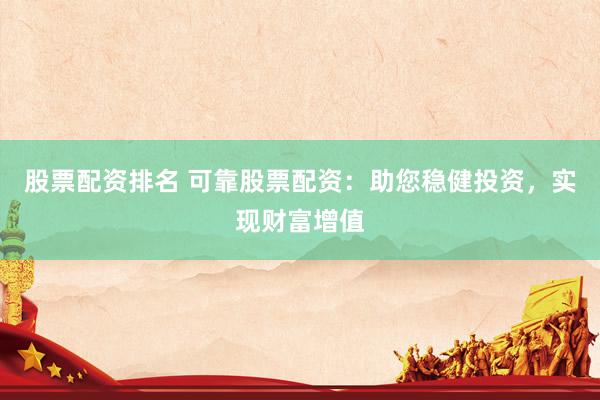 股票配资排名 可靠股票配资：助您稳健投资，实现财富增值