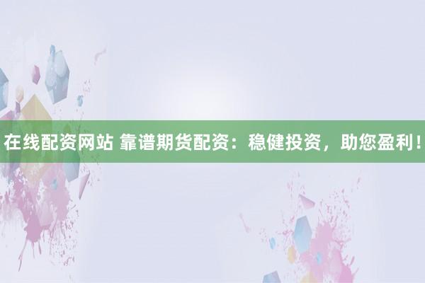 在线配资网站 靠谱期货配资：稳健投资，助您盈利！