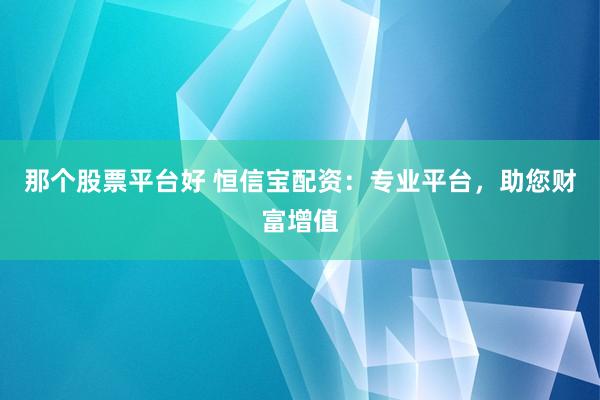 那个股票平台好 恒信宝配资：专业平台，助您财富增值