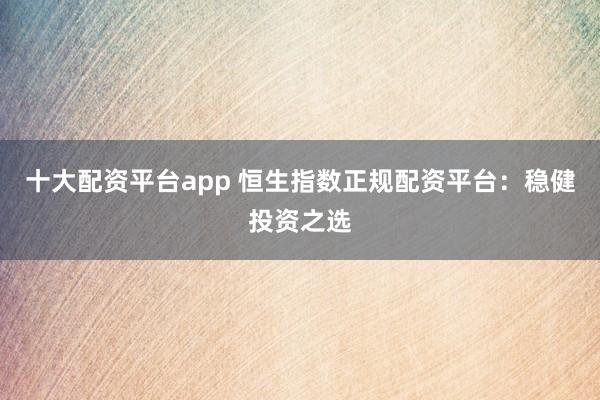 十大配资平台app 恒生指数正规配资平台：稳健投资之选