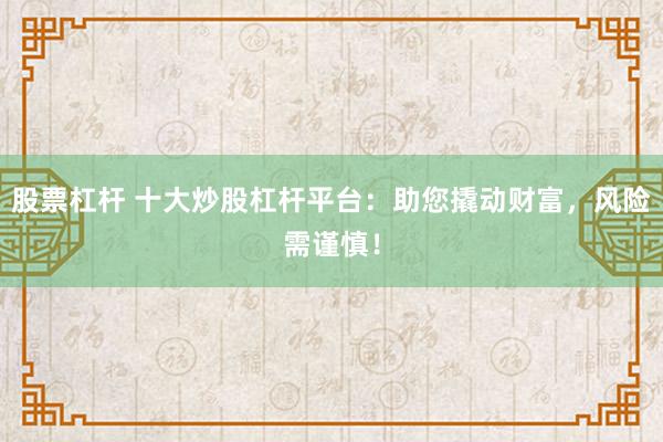 股票杠杆 十大炒股杠杆平台：助您撬动财富，风险需谨慎！