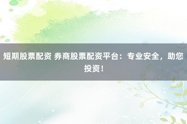 短期股票配资 券商股票配资平台：专业安全，助您投资！