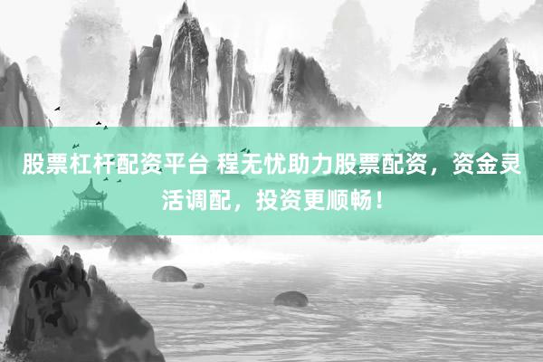 股票杠杆配资平台 程无忧助力股票配资，资金灵活调配，投资更顺畅！