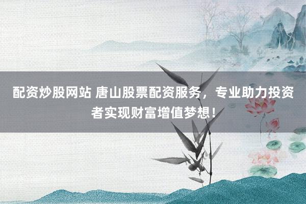 配资炒股网站 唐山股票配资服务，专业助力投资者实现财富增值梦想！