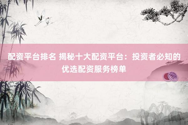 配资平台排名 揭秘十大配资平台：投资者必知的优选配资服务榜单